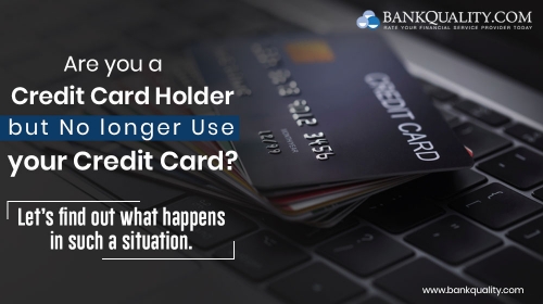 Are you a Credit Card Holder but No longer Use your Credit Card? Let’s find out what happens in such a situation. 